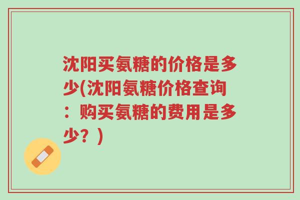 沈阳买氨糖的价格是多少(沈阳氨糖价格查询：购买氨糖的费用是多少？)-第1张图片-超越