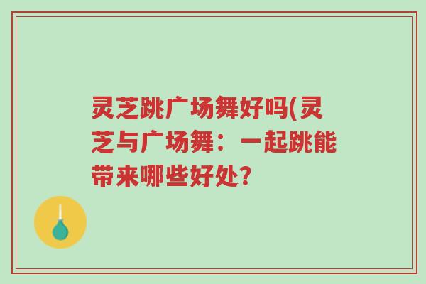 灵芝跳广场舞好吗(灵芝与广场舞:一起跳能带来哪些好处?-第1张图片-超越 灵芝跳广场舞好吗(灵芝与广场舞:一起跳能带来哪些好处?-第1张图片-超越