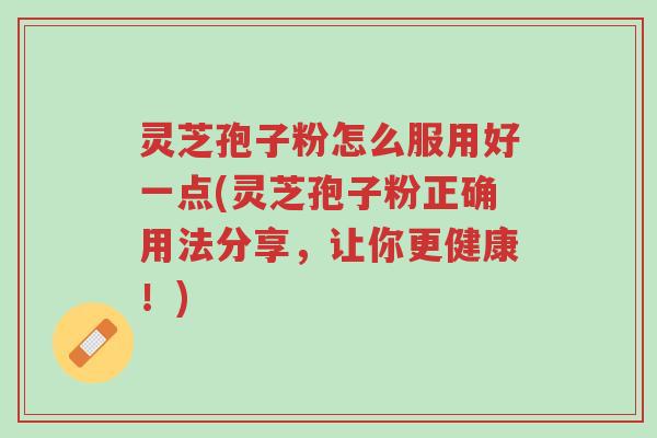灵芝孢子粉怎么服用好一点(灵芝孢子粉正确用法分享,让你更健康!)-第1张图片-超越 灵芝孢子粉怎么服用好一点(灵芝孢子粉正确用法分享,让你更健康!)-第1张图片-超越