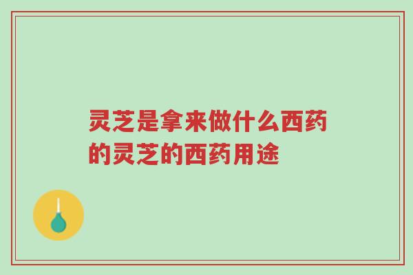 灵芝是拿来做什么西药的灵芝的西药用途-第1张图片-超越 灵芝是拿来做什么西药的灵芝的西药用途-第1张图片-超越