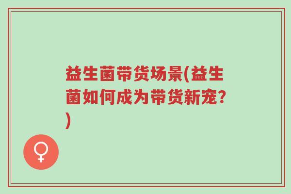 益生菌带货场景(益生菌如何成为带货新宠?)-第1张图片-超越 益生菌带货场景(益生菌如何成为带货新宠?)-第1张图片-超越
