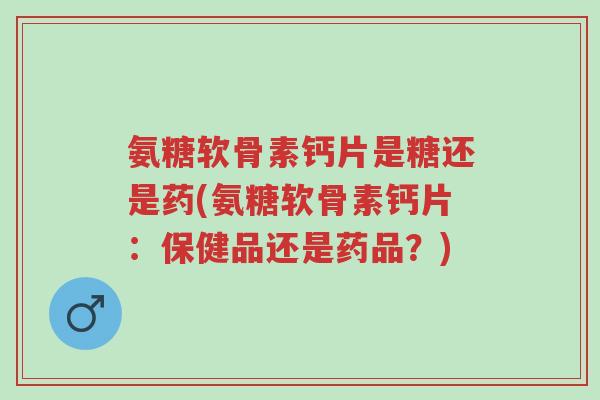 氨糖软骨素钙片是糖还是药(氨糖软骨素钙片:保健品还是药品?)-第1张图片-超越 氨糖软骨素钙片是糖还是药(氨糖软骨素钙片:保健品还是药品?)-第1张图片-超越