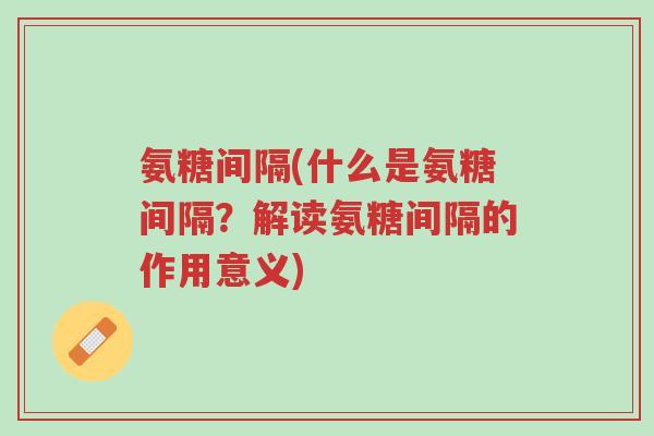 氨糖间隔(什么是氨糖间隔?解读氨糖间隔的作用意义)-第1张图片-超越 氨糖间隔(什么是氨糖间隔?解读氨糖间隔的作用意义)-第1张图片-超越