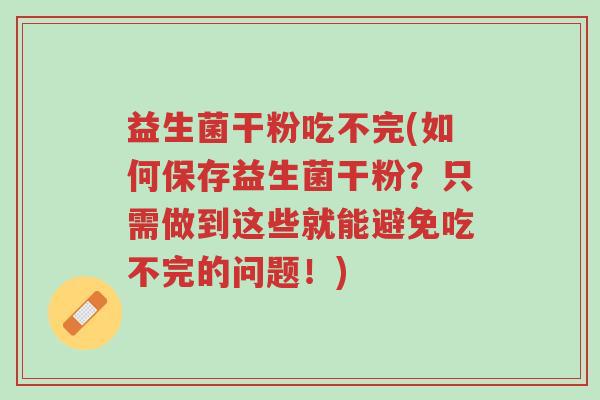 益生菌干粉吃不完(如何保存益生菌干粉？只需做到这些就能避免吃不完的问题！)-第1张图片-超越