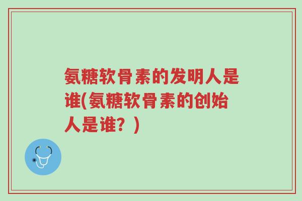 氨糖软骨素的发明人是谁(氨糖软骨素的创始人是谁?)-第1张图片-超越 氨糖软骨素的发明人是谁(氨糖软骨素的创始人是谁?)-第1张图片-超越