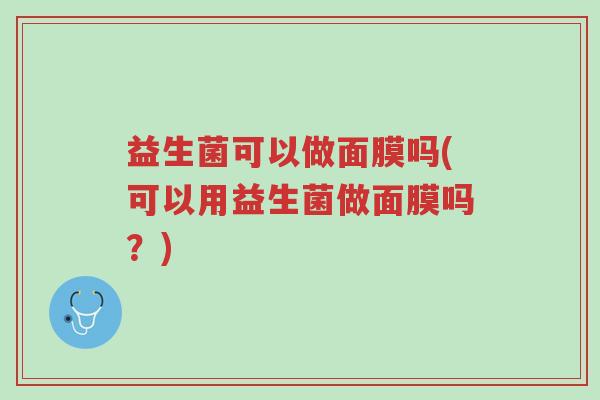 益生菌可以做面膜吗(可以用益生菌做面膜吗?)-第1张图片-超越 益生菌可以做面膜吗(可以用益生菌做面膜吗?)-第1张图片-超越