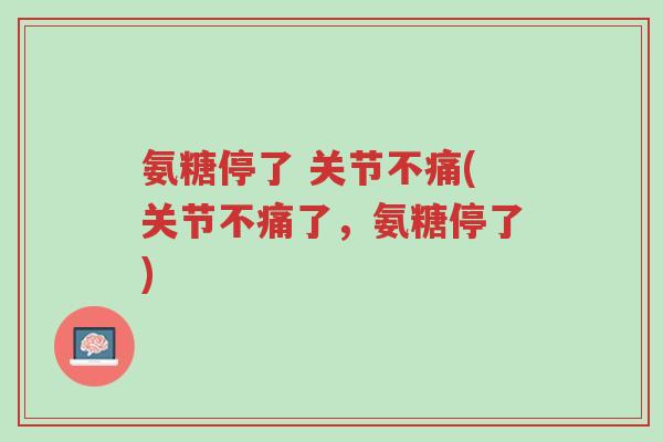氨糖停了 关节不痛(关节不痛了,氨糖停了)-第1张图片-超越 氨糖停了 关节不痛(关节不痛了,氨糖停了)-第1张图片-超越