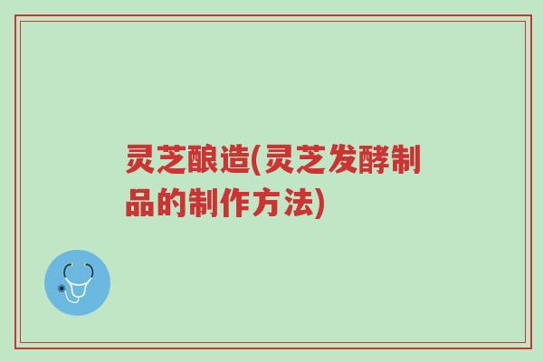 灵芝酿造(灵芝发酵制品的制作方法)-第1张图片-超越 灵芝酿造(灵芝发酵制品的制作方法)-第1张图片-超越