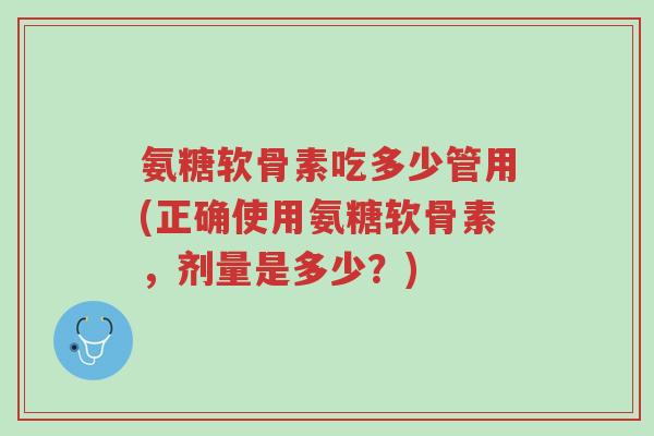 氨糖软骨素吃多少管用(正确使用氨糖软骨素,剂量是多少?)-第1张图片-超越 氨糖软骨素吃多少管用(正确使用氨糖软骨素,剂量是多少?)-第1张图片-超越