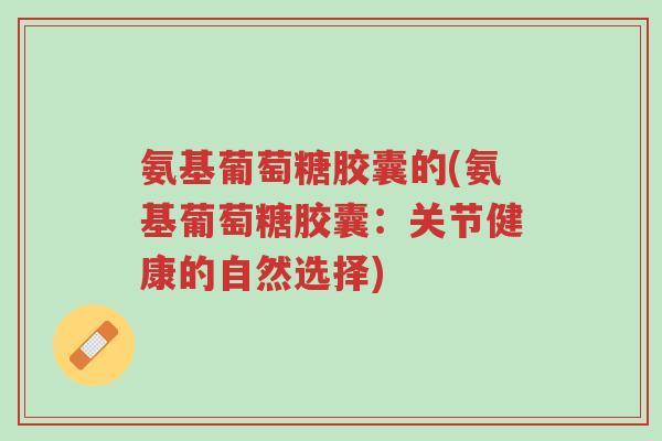 氨基葡萄糖胶囊的(氨基葡萄糖胶囊:关节健康的自然选择)-第1张图片-超越 氨基葡萄糖胶囊的(氨基葡萄糖胶囊:关节健康的自然选择)-第1张图片-超越