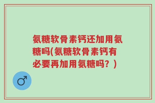 氨糖软骨素钙还加用氨糖吗(氨糖软骨素钙有必要再加用氨糖吗?)-第1张图片-超越 氨糖软骨素钙还加用氨糖吗(氨糖软骨素钙有必要再加用氨糖吗?)-第1张图片-超越