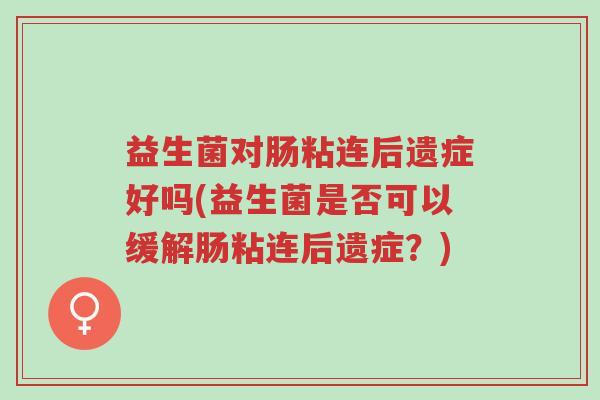 益生菌对肠粘连后遗症好吗(益生菌是否可以缓解肠粘连后遗症？)-第1张图片-超越