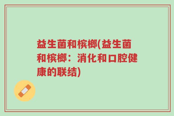 益生菌和槟榔(益生菌和槟榔:消化和口腔健康的联结)-第1张图片-超越 益生菌和槟榔(益生菌和槟榔:消化和口腔健康的联结)-第1张图片-超越
