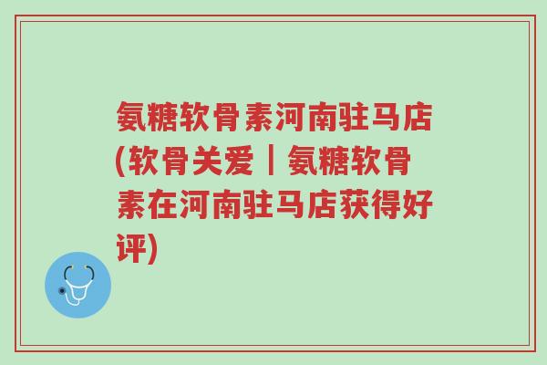 氨糖软骨素河南驻马店(软骨关爱|氨糖软骨素在河南驻马店获得好评)-第1张图片-超越 氨糖软骨素河南驻马店(软骨关爱|氨糖软骨素在河南驻马店获得好评)-第1张图片-超越