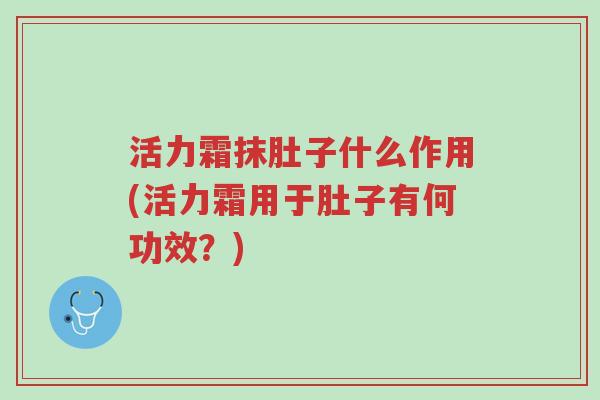活力霜抹肚子什么作用(活力霜用于肚子有何功效？)-第1张图片-超越