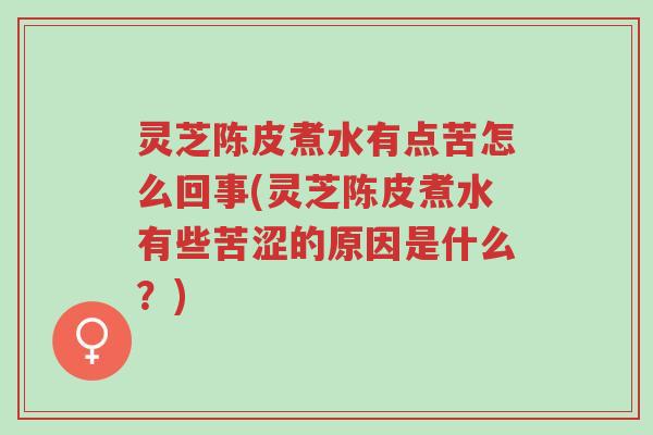 灵芝陈皮煮水有点苦怎么回事(灵芝陈皮煮水有些苦涩的原因是什么？)-第1张图片-超越