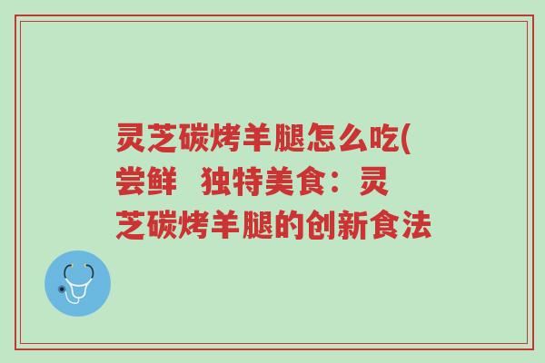 灵芝碳烤羊腿怎么吃(尝鲜 独特美食:灵芝碳烤羊腿的创新食法-第1张图片-超越 灵芝碳烤羊腿怎么吃(尝鲜 独特美食:灵芝碳烤羊腿的创新食法-第1张图片-超越