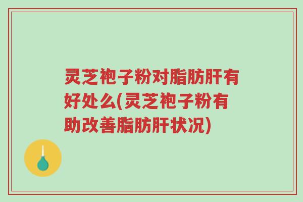 灵芝袍子粉对脂肪肝有好处么(灵芝袍子粉有助改善脂肪肝状况)-第1张图片-超越 灵芝袍子粉对脂肪肝有好处么(灵芝袍子粉有助改善脂肪肝状况)-第1张图片-超越