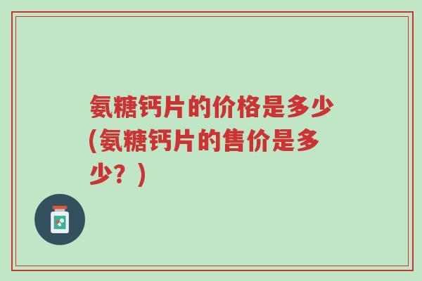 氨糖钙片的价格是多少(氨糖钙片的售价是多少?)-第1张图片-超越 氨糖钙片的价格是多少(氨糖钙片的售价是多少?)-第1张图片-超越
