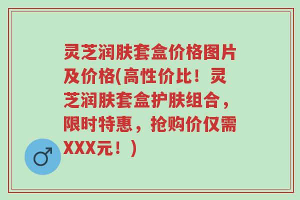 灵芝润肤套盒价格图片及价格(高性价比!灵芝润肤套盒护肤组合,限时特惠,抢购价仅需XXX元!)-第1张图片-超越 灵芝润肤套盒价格图片及价格(高性价比!灵芝润肤套盒护肤组合,限时特惠,抢购价仅需XXX元!)-第1张图片-超越