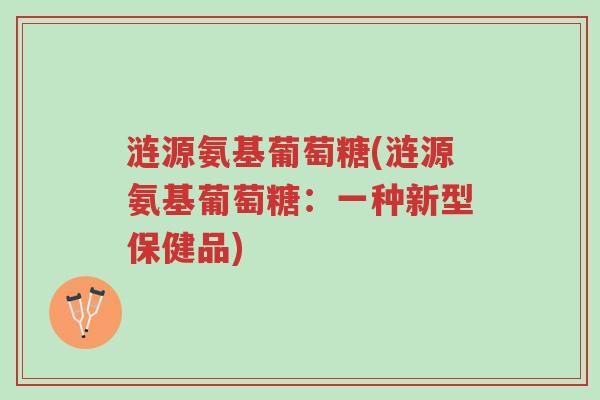 涟源氨基葡萄糖(涟源氨基葡萄糖:一种新型保健品)-第1张图片-超越 涟源氨基葡萄糖(涟源氨基葡萄糖:一种新型保健品)-第1张图片-超越
