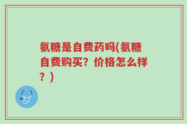 氨糖是自费药吗(氨糖自费购买?价格怎么样?)-第1张图片-超越 氨糖是自费药吗(氨糖自费购买?价格怎么样?)-第1张图片-超越