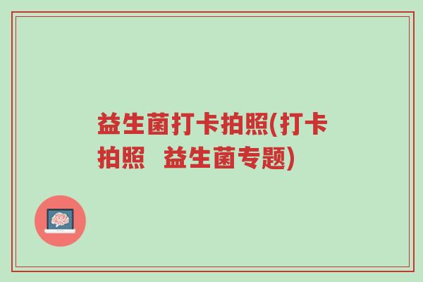 益生菌打卡拍照(打卡拍照 益生菌专题)-第1张图片-超越 益生菌打卡拍照(打卡拍照 益生菌专题)-第1张图片-超越