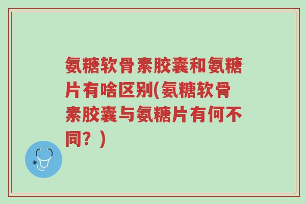 氨糖软骨素胶囊和氨糖片有啥区别(氨糖软骨素胶囊与氨糖片有何不同?)-第1张图片-超越 氨糖软骨素胶囊和氨糖片有啥区别(氨糖软骨素胶囊与氨糖片有何不同?)-第1张图片-超越