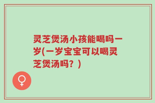 灵芝煲汤小孩能喝吗一岁(一岁宝宝可以喝灵芝煲汤吗?)-第1张图片-超越 灵芝煲汤小孩能喝吗一岁(一岁宝宝可以喝灵芝煲汤吗?)-第1张图片-超越