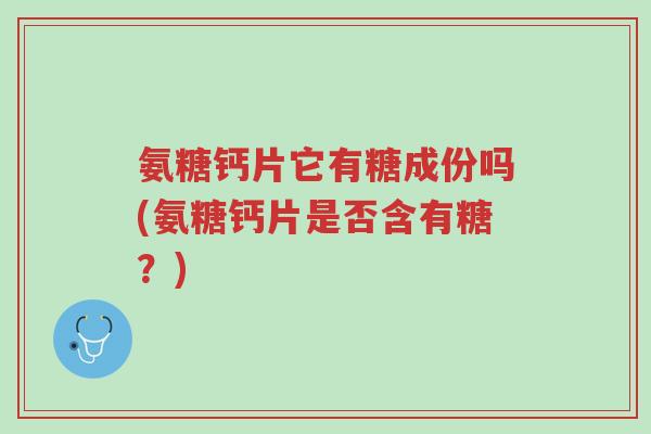 氨糖钙片它有糖成份吗(氨糖钙片是否含有糖?)-第1张图片-超越 氨糖钙片它有糖成份吗(氨糖钙片是否含有糖?)-第1张图片-超越