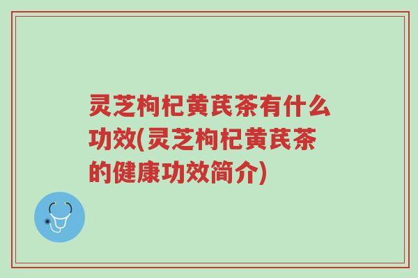 灵芝枸杞黄芪茶有什么功效(灵芝枸杞黄芪茶的健康功效简介)-第1张图片-超越 灵芝枸杞黄芪茶有什么功效(灵芝枸杞黄芪茶的健康功效简介)-第1张图片-超越