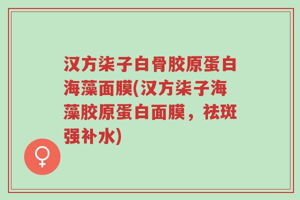 汉方柒子白骨胶原蛋白海藻面膜(汉方柒子海藻胶原蛋白面膜,祛斑强补水)-第1张图片-超越 汉方柒子白骨胶原蛋白海藻面膜(汉方柒子海藻胶原蛋白面膜,祛斑强补水)-第1张图片-超越