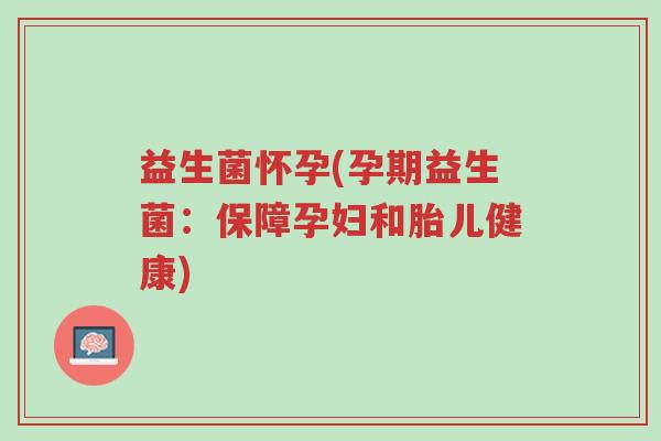 益生菌怀孕(孕期益生菌:保障孕妇和胎儿健康)-第1张图片-超越 益生菌怀孕(孕期益生菌:保障孕妇和胎儿健康)-第1张图片-超越