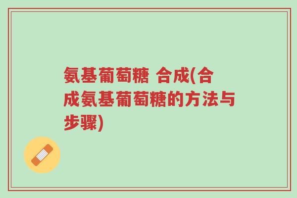 氨基葡萄糖 合成(合成氨基葡萄糖的方法与步骤)-第1张图片-超越 氨基葡萄糖 合成(合成氨基葡萄糖的方法与步骤)-第1张图片-超越