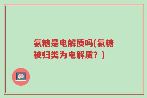 氨糖是电解质吗(氨糖被归类为电解质?)-第1张图片-超越 氨糖是电解质吗(氨糖被归类为电解质?)-第1张图片-超越