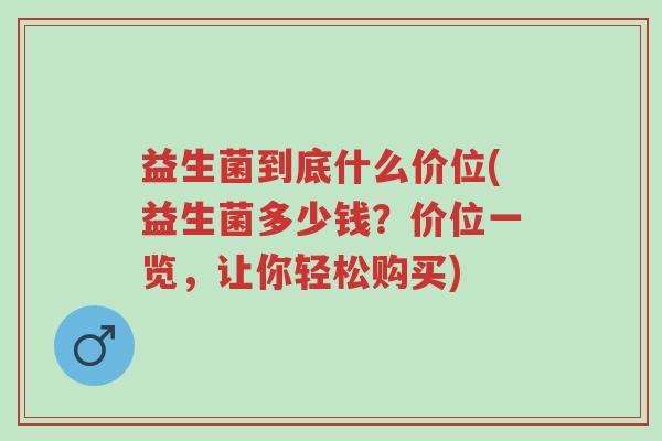 益生菌到底什么价位(益生菌多少钱?价位一览,让你轻松购买)-第1张图片-超越 益生菌到底什么价位(益生菌多少钱?价位一览,让你轻松购买)-第1张图片-超越