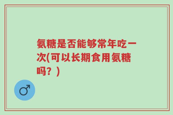 氨糖是否能够常年吃一次(可以长期食用氨糖吗？)-第1张图片-超越