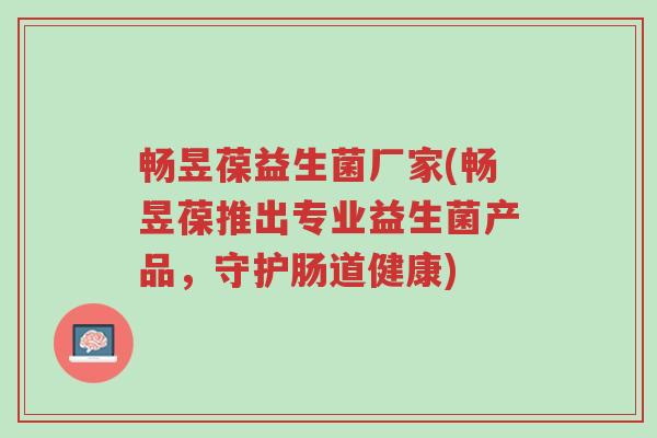 畅昱葆益生菌厂家(畅昱葆推出专业益生菌产品，守护肠道健康)-第1张图片-超越