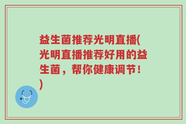 益生菌推荐光明直播(光明直播推荐好用的益生菌,帮你健康调节!)-第1张图片-超越 益生菌推荐光明直播(光明直播推荐好用的益生菌,帮你健康调节!)-第1张图片-超越