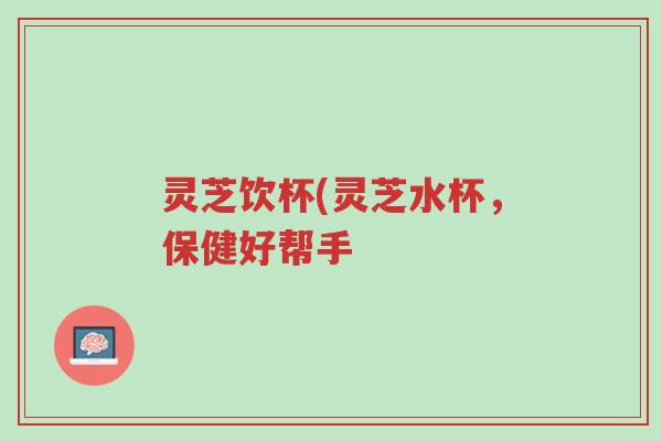 灵芝饮杯(灵芝水杯,保健好帮手-第1张图片-超越 灵芝饮杯(灵芝水杯,保健好帮手-第1张图片-超越