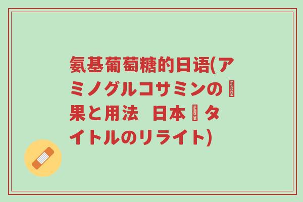 氨基葡萄糖的日语(アミノグルコサミンの効果と用法 日本語タイトルのリライト)-第1张图片-超越 氨基葡萄糖的日语(アミノグルコサミンの効果と用法 日本語タイトルのリライト)-第1张图片-超越