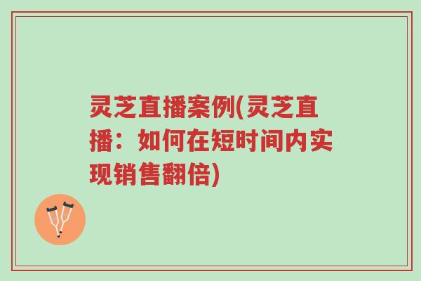灵芝直播案例(灵芝直播:如何在短时间内实现销售翻倍)-第1张图片-超越 灵芝直播案例(灵芝直播:如何在短时间内实现销售翻倍)-第1张图片-超越