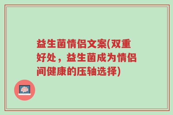 益生菌情侣文案(双重好处,益生菌成为情侣间健康的压轴选择)-第1张图片-超越 益生菌情侣文案(双重好处,益生菌成为情侣间健康的压轴选择)-第1张图片-超越