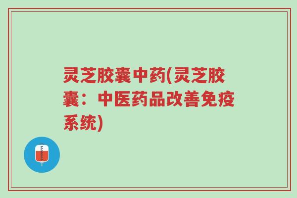 灵芝胶囊中药(灵芝胶囊:中医药品改善免疫系统)-第1张图片-超越 灵芝胶囊中药(灵芝胶囊:中医药品改善免疫系统)-第1张图片-超越