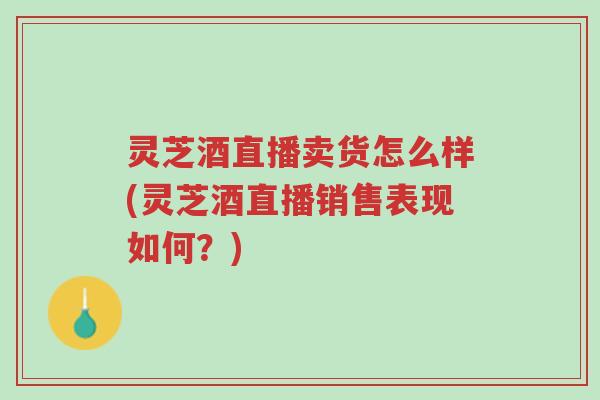 灵芝酒直播卖货怎么样(灵芝酒直播销售表现如何?)-第1张图片-超越 灵芝酒直播卖货怎么样(灵芝酒直播销售表现如何?)-第1张图片-超越