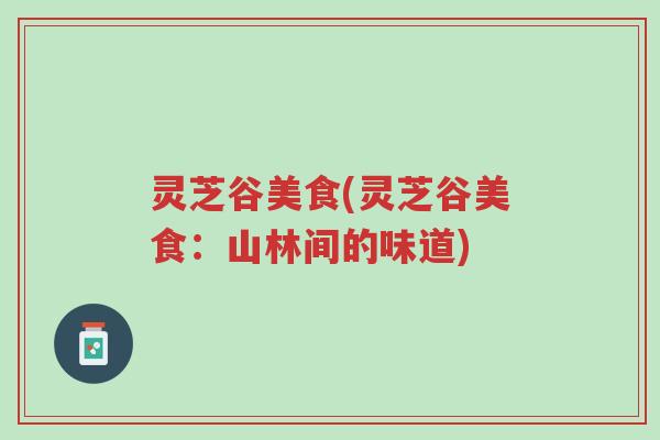 灵芝谷美食(灵芝谷美食:山林间的味道)-第1张图片-超越 灵芝谷美食(灵芝谷美食:山林间的味道)-第1张图片-超越