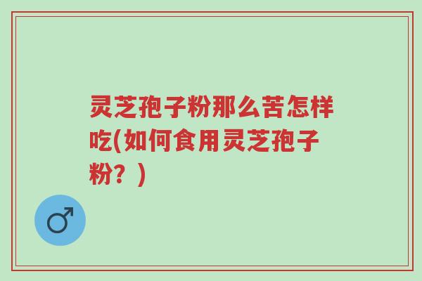 灵芝孢子粉那么苦怎样吃(如何食用灵芝孢子粉?)-第1张图片-超越 灵芝孢子粉那么苦怎样吃(如何食用灵芝孢子粉?)-第1张图片-超越