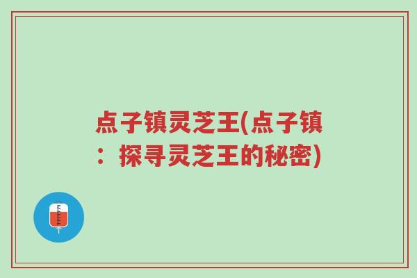 点子镇灵芝王(点子镇：探寻灵芝王的秘密)-第1张图片-超越