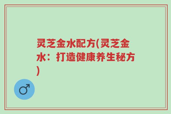 灵芝金水配方(灵芝金水:打造健康养生秘方)-第1张图片-超越 灵芝金水配方(灵芝金水:打造健康养生秘方)-第1张图片-超越