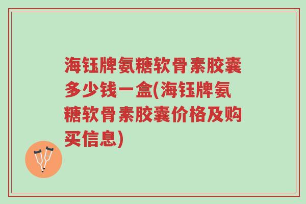 海钰牌氨糖软骨素胶囊多少钱一盒(海钰牌氨糖软骨素胶囊价格及购买信息)-第1张图片-超越 海钰牌氨糖软骨素胶囊多少钱一盒(海钰牌氨糖软骨素胶囊价格及购买信息)-第1张图片-超越